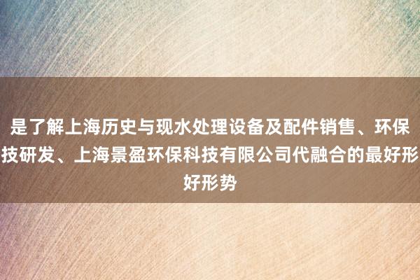 是了解上海历史与现水处理设备及配件销售、环保科技研发、上海景盈环保科技有限公司代融合的最好形势