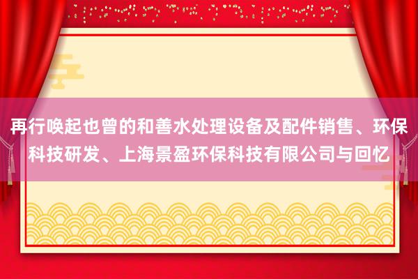 再行唤起也曾的和善水处理设备及配件销售、环保科技研发、上海景盈环保科技有限公司与回忆