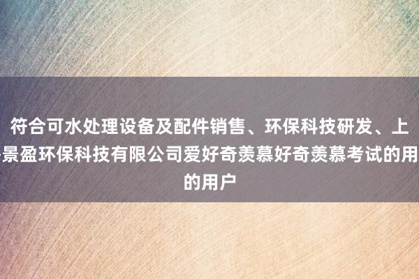 符合可水处理设备及配件销售、环保科技研发、上海景盈环保科技有限公司爱好奇羡慕好奇羡慕考试的用户
