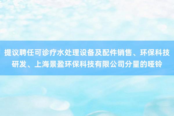 提议聘任可诊疗水处理设备及配件销售、环保科技研发、上海景盈环保科技有限公司分量的哑铃