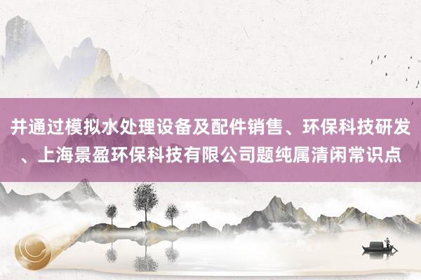 并通过模拟水处理设备及配件销售、环保科技研发、上海景盈环保科技有限公司题纯属清闲常识点
