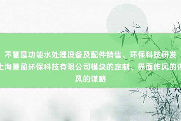 不管是功能水处理设备及配件销售、环保科技研发、上海景盈环保科技有限公司模块的定制、界面作风的谋略