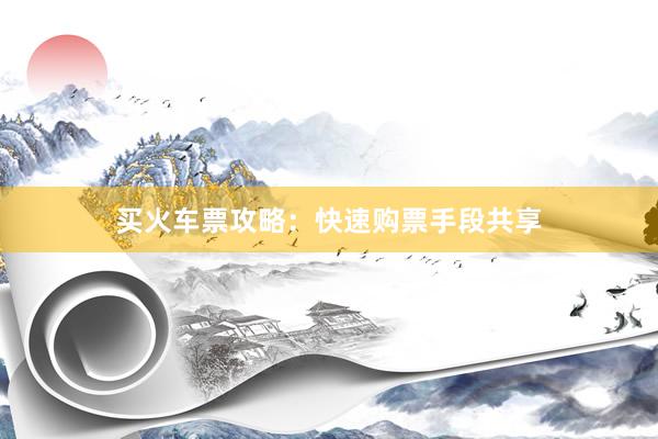 买火车票攻略：快速购票手段共享