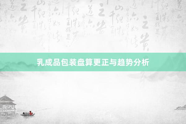 乳成品包装盘算更正与趋势分析