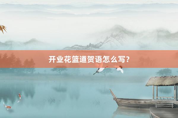开业花篮道贺语怎么写？